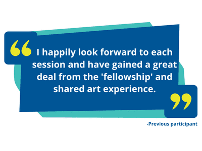"I happily look forward to each session and have gained a great deal from the 'fellowship' and shared art experience."