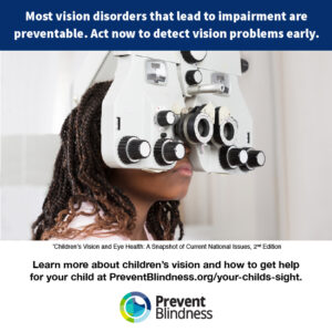 Most vision disorders that lead to impairment are preventable. Act now to detect vision problems early.