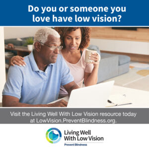 Do you or someone you love have low vision? Visit lowvision.preventblindness.org