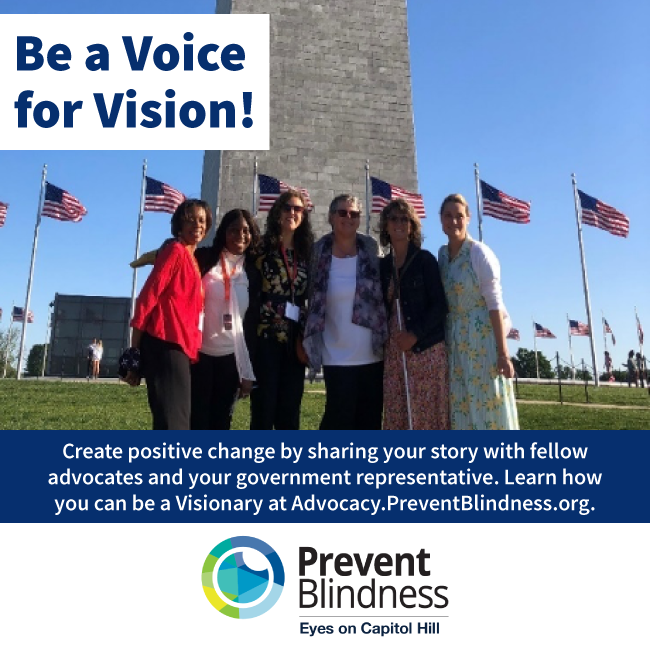 Be a Voice for Vision! Create positive change by sharing your story with fellow advocates and government representatives. Learn more at https://advocacy.preventblindness.org