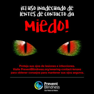 ¡El uso inadecuado de lentes de contacto da miedo! Proteja sus ojos de lesiones e infecciones. Visite Prevent Blindness para obtener consejos para mantener sus ojos seguros