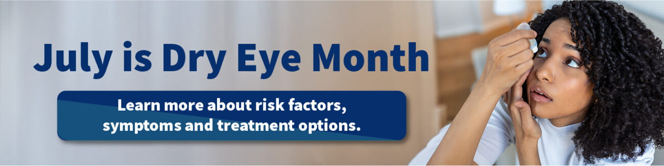 July is Dry Eye Month Learn more about risk factors, symptoms and treatment options.