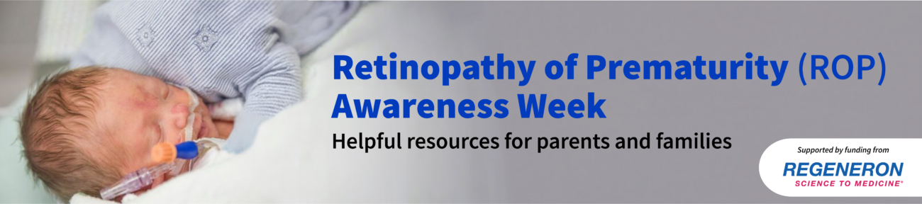 Retinopathy of Prematurity (ROP) Awareness Week. Helpful resources for parents and families, supported by funding from Regeneron.