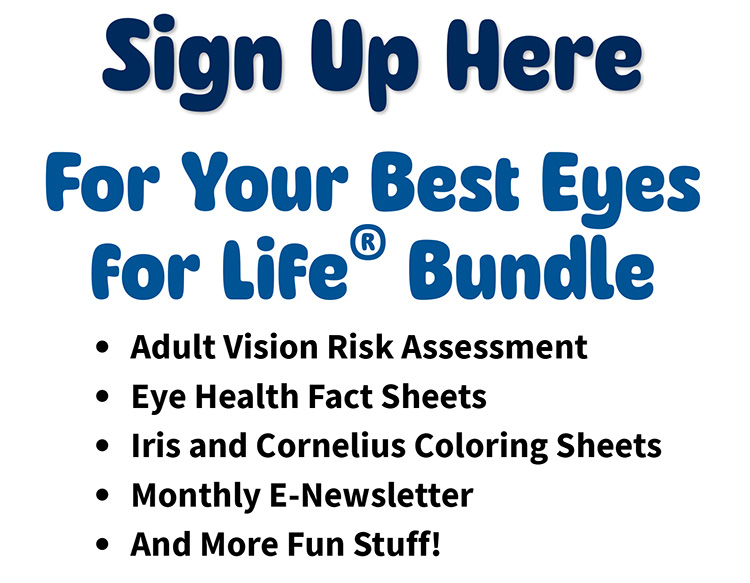Sign Up Here for Your Best Eyes for Life Bundle: Adult Vision Risk Assessment, eye health fact sheets, Iris and Cornelius Coloring sheets and more